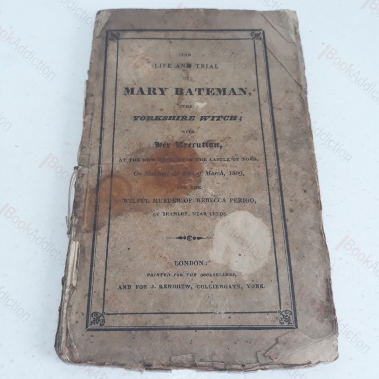 The Trial and Life of Mary Bateman, The Yorkshire Witch, Traced from the Earliest Thefts of her Infancy through a Most Awful Course of Crimes and Murders, Till Her Execution At the New Drop Near the Castle of York on Monday the 20th of March, 1809