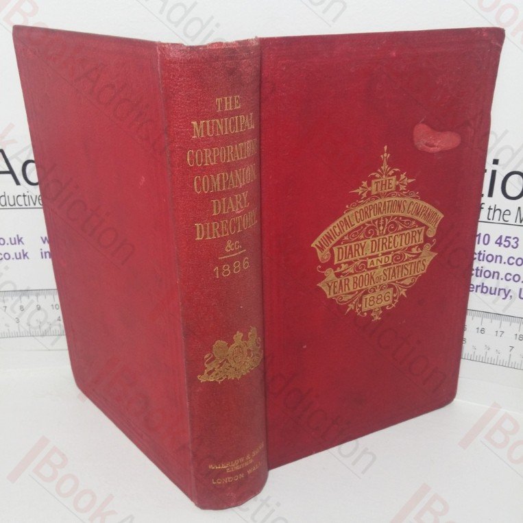 The Municipal Corporations Companion, Diary, Directory and Year Book of Statistics for 1886, Containing the Most Recent and Comprehensive Information Respecting the City of London and the Various Cities and Boroughs in England and Wales Governed Under the Municipal Corporations Act; and Official List of the Scotch Burghs, Irish Boroughs, and the Cinque Ports etc