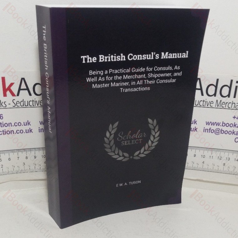 The British Consul’s Manual, Being a Practical Guide for Consuls as well as for the Merchant, Shipowner and Master Mariner, in all their Consular Transactions