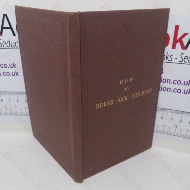 How to Nurse Sick Children; Intended Especially as a Help to the Nurses at the Hospital for Sick Children