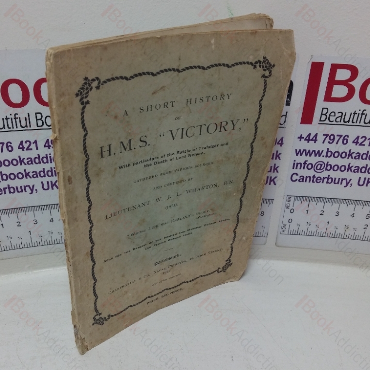 A Short History of HMS Victory, with Particulars of the Battle of Trafalgar and the Death of Lord Nelson, Gathered from Various Sources