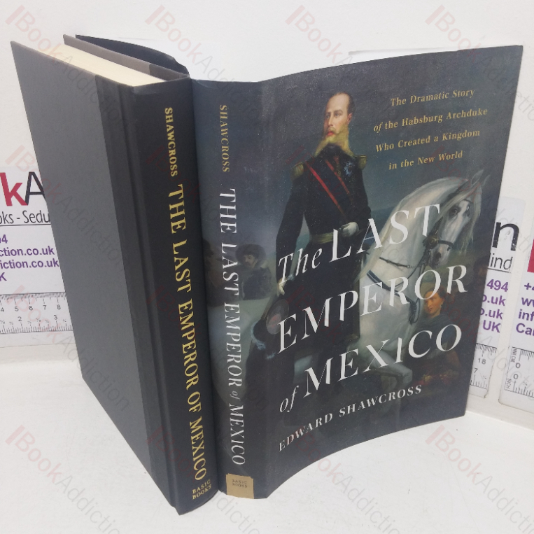 The Last Emperor of Mexico: The Dramatic Story of the Habsburg Archduke who Created a Kingdom in the New World