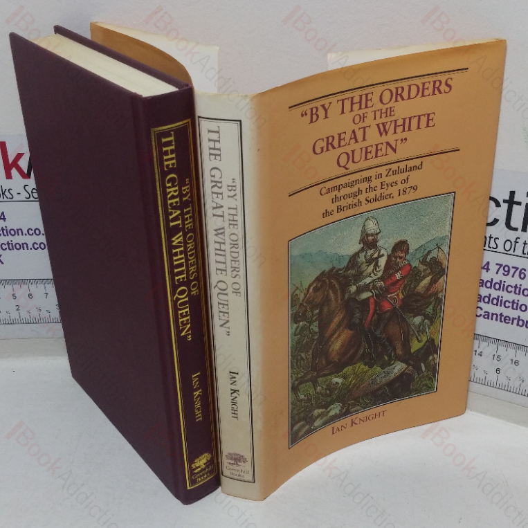 By the Orders of the Great White Queen: Campaigning in Zululand Through the Eyes of the British Soldier